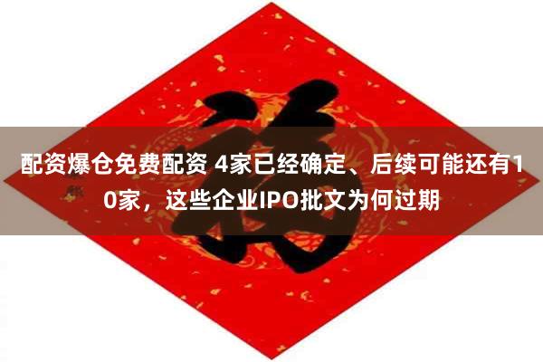 配资爆仓免费配资 4家已经确定、后续可能还有10家，这些企业IPO批文为何过期
