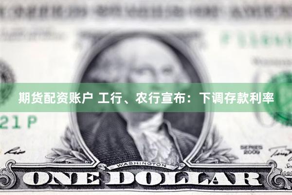 期货配资账户 工行、农行宣布：下调存款利率