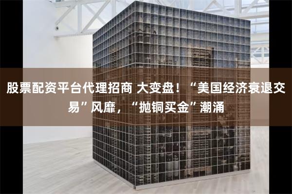 股票配资平台代理招商 大变盘！“美国经济衰退交易”风靡，“抛铜买金”潮涌
