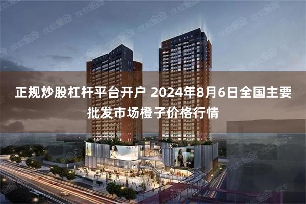 正规炒股杠杆平台开户 2024年8月6日全国主要批发市场橙子价格行情