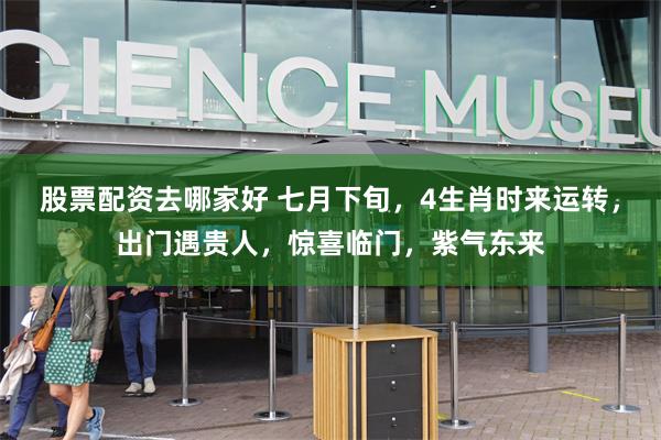 股票配资去哪家好 七月下旬，4生肖时来运转，出门遇贵人，惊喜临门，紫气东来
