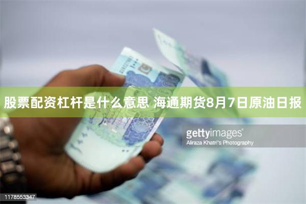 股票配资杠杆是什么意思 海通期货8月7日原油日报