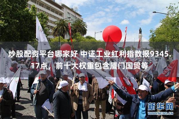 炒股配资平台哪家好 中证工业红利指数报9345.17点，前十大权重包含厦门国贸等