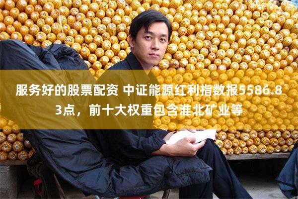 服务好的股票配资 中证能源红利指数报5586.83点，前十大权重包含淮北矿业等