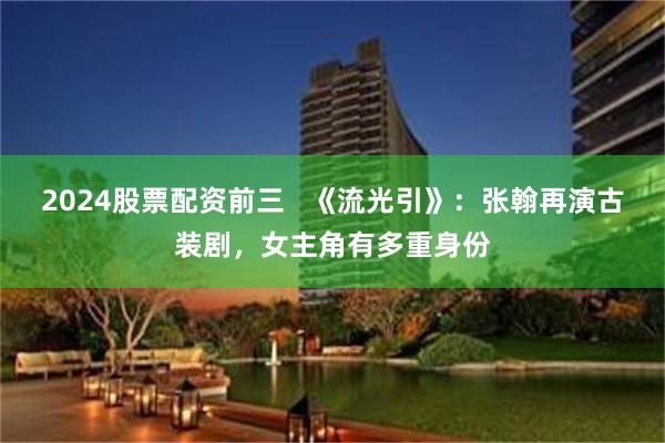 2024股票配资前三   《流光引》：张翰再演古装剧，女主角有多重身份