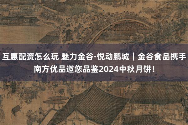 互惠配资怎么玩 魅力金谷·悦动鹏城｜金谷食品携手南方优品邀您品鉴2024中秋月饼！
