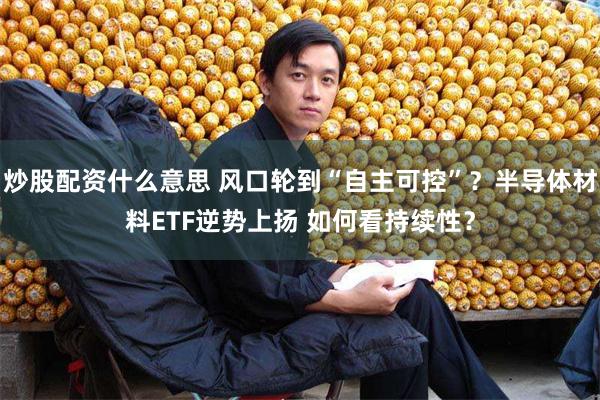 炒股配资什么意思 风口轮到“自主可控”？半导体材料ETF逆势上扬 如何看持续性？