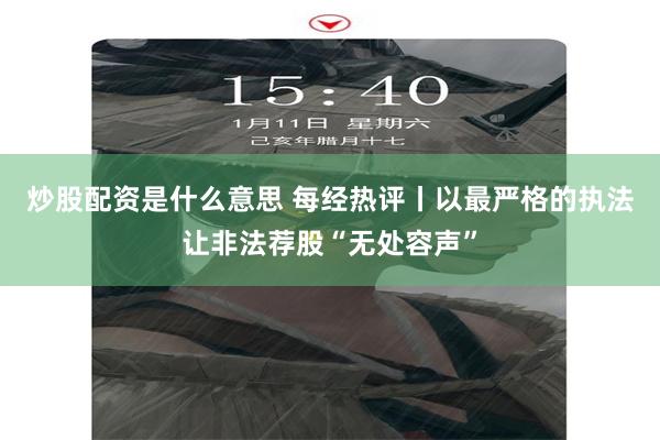 炒股配资是什么意思 每经热评丨以最严格的执法让非法荐股“无处容声”