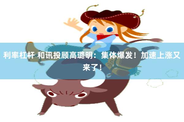 利率杠杆 和讯投顾高璐明：集体爆发！加速上涨又来了！
