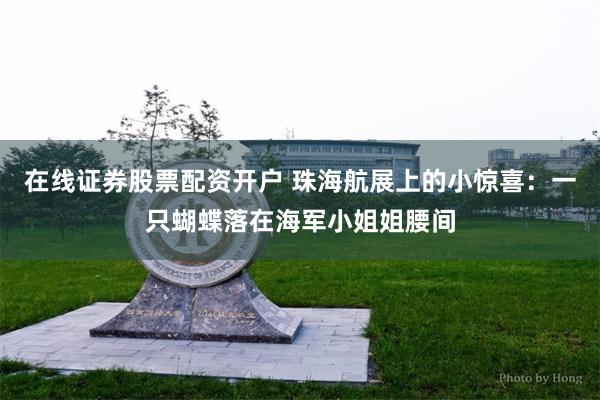 在线证券股票配资开户 珠海航展上的小惊喜：一只蝴蝶落在海军小姐姐腰间