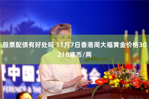 股票配债有好处吗 11月7日香港周大福黄金价格30210港币/两