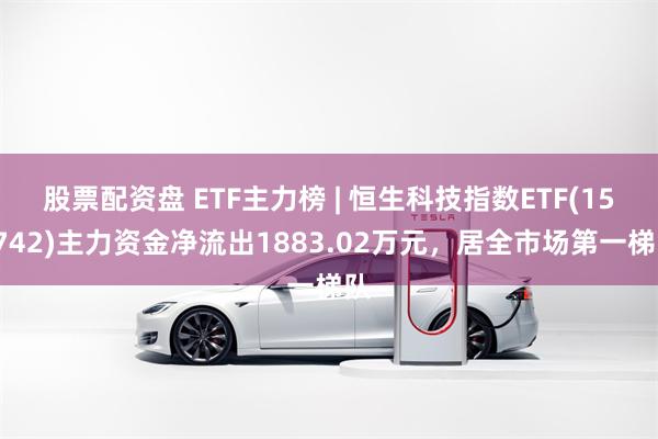 股票配资盘 ETF主力榜 | 恒生科技指数ETF(159742)主力资金净流出1883.02万元，居全市场第一梯队