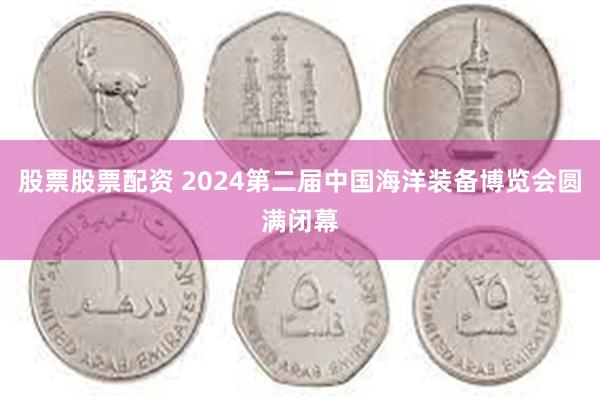 股票股票配资 2024第二届中国海洋装备博览会圆满闭幕
