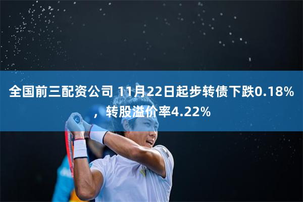 全国前三配资公司 11月22日起步转债下跌0.18%，转股溢价率4.22%