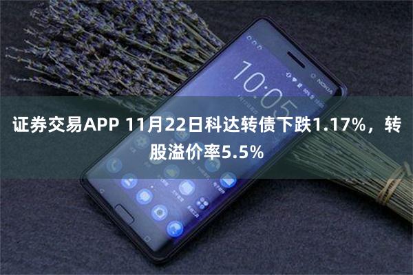 证券交易APP 11月22日科达转债下跌1.17%，转股溢价率5.5%
