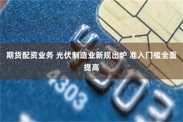 期货配资业务 光伏制造业新规出炉 准入门槛全面提高
