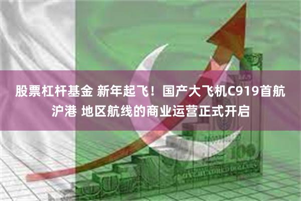 股票杠杆基金 新年起飞！国产大飞机C919首航沪港 地区航线的商业运营正式开启