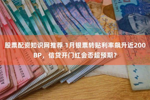 股票配资知识网推荐 1月银票转贴利率飙升近200BP，信贷开门红会否超预期？