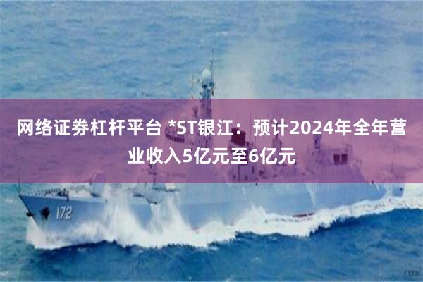网络证劵杠杆平台 *ST银江：预计2024年全年营业收入5亿元至6亿元