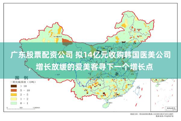 广东股票配资公司 拟14亿元收购韩国医美公司，增长放缓的爱美客寻下一个增长点