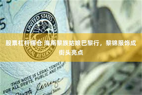 股票杠杆爆仓 海南黎族姑娘巴黎行，黎锦服饰成街头亮点