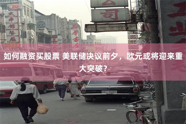 如何融资买股票 美联储决议前夕，欧元或将迎来重大突破？
