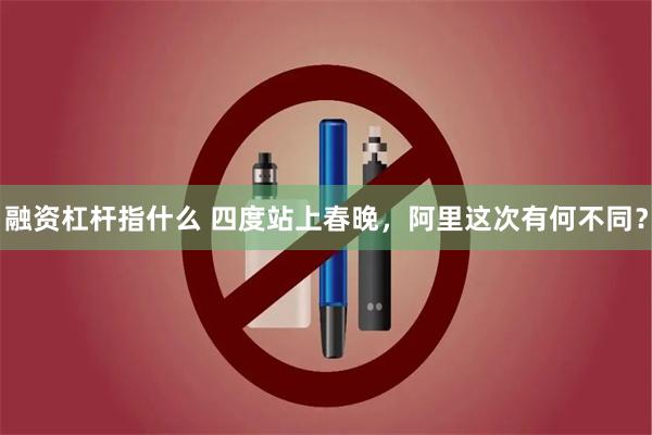 融资杠杆指什么 四度站上春晚，阿里这次有何不同？
