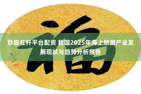 炒股杠杆平台配资 我国2025年海上旅游产业发展现状与趋势分析报告