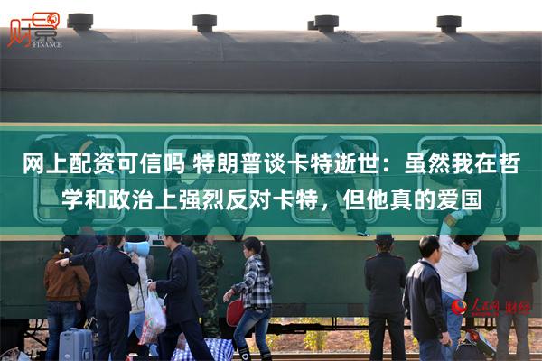 网上配资可信吗 特朗普谈卡特逝世：虽然我在哲学和政治上强烈反对卡特，但他真的爱国