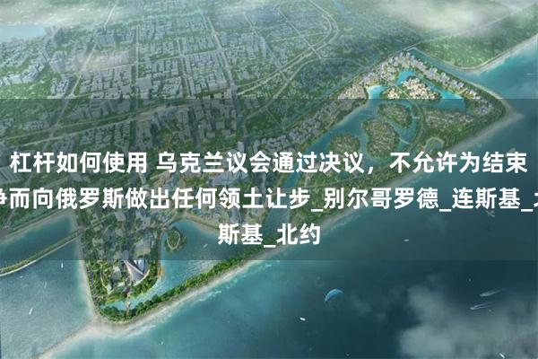 杠杆如何使用 乌克兰议会通过决议，不允许为结束战争而向俄罗斯做出任何领土让步_别尔哥罗德_连斯基_北约