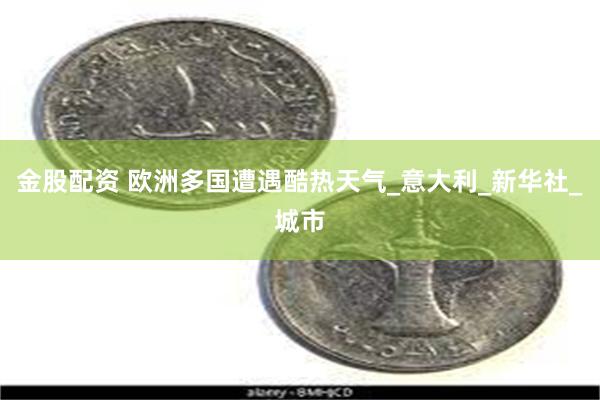金股配资 欧洲多国遭遇酷热天气_意大利_新华社_城市