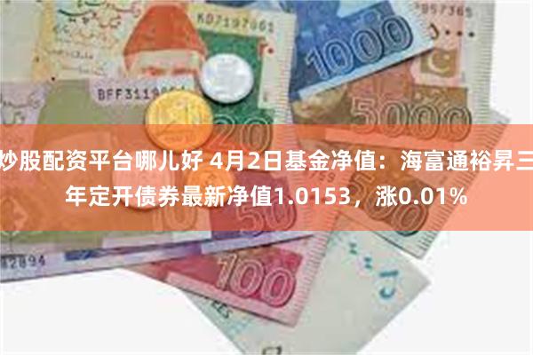 炒股配资平台哪儿好 4月2日基金净值：海富通裕昇三年定开债券最新净值1.0153，涨0.01%