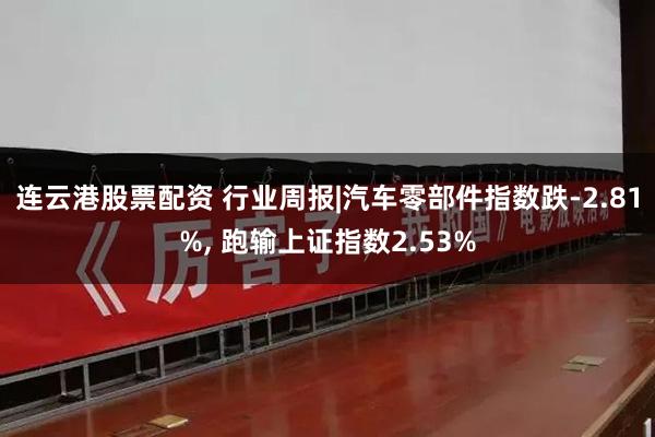 连云港股票配资 行业周报|汽车零部件指数跌-2.81%, 跑输上证指数2.53%