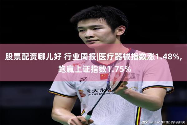 股票配资哪儿好 行业周报|医疗器械指数涨1.48%, 跑赢上证指数1.75%
