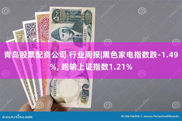 青岛股票配资公司 行业周报|黑色家电指数跌-1.49%, 跑输上证指数1.21%