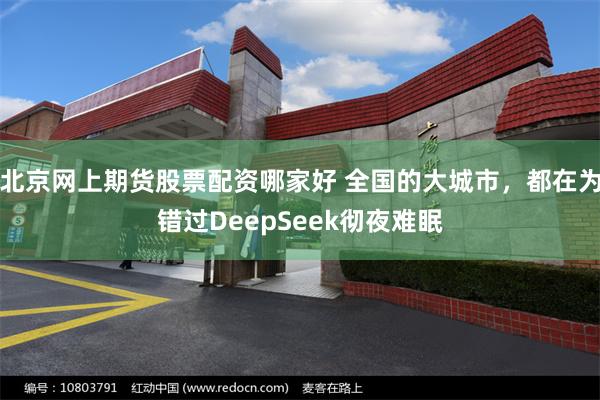 北京网上期货股票配资哪家好 全国的大城市，都在为错过DeepSeek彻夜难眠