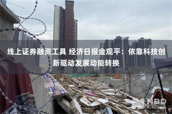 线上证券融资工具 经济日报金观平：依靠科技创新驱动发展动能转换