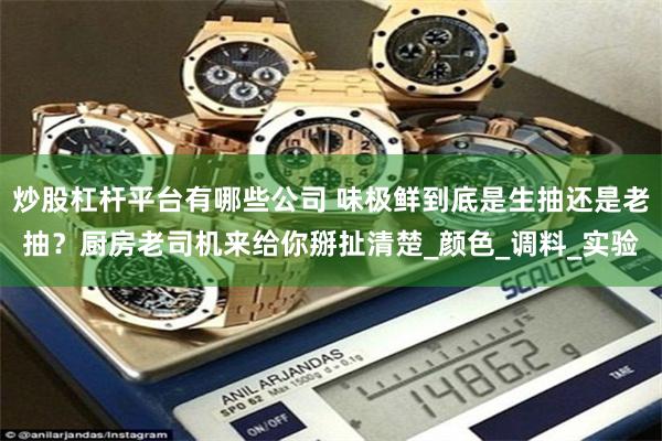 炒股杠杆平台有哪些公司 味极鲜到底是生抽还是老抽？厨房老司机来给你掰扯清楚_颜色_调料_实验