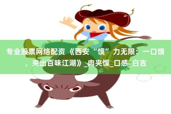专业股票网络配资 《西安 “馍” 力无限：一口馍，夹出百味江湖》_肉夹馍_口感_白吉