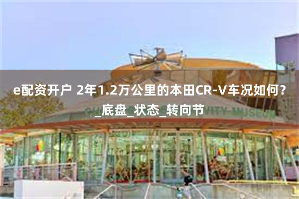 e配资开户 2年1.2万公里的本田CR-V车况如何？_底盘_状态_转向节