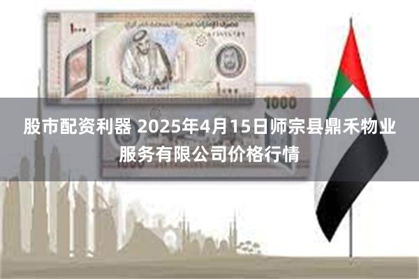 股市配资利器 2025年4月15日师宗县鼎禾物业服务有限公司价格行情