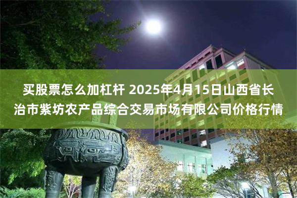 买股票怎么加杠杆 2025年4月15日山西省长治市紫坊农产品综合交易市场有限公司价格行情