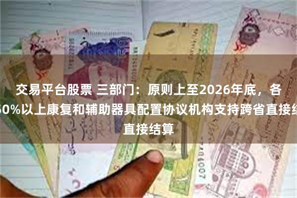 交易平台股票 三部门：原则上至2026年底，各省50%以上康复和辅助器具配置协议机构支持跨省直接结算