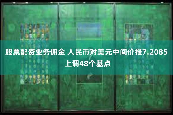 股票配资业务佣金 人民币对美元中间价报7.2085 上调48个基点