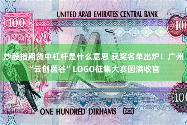炒股指期货中杠杆是什么意思 获奖名单出炉！广州“云创医谷”LOGO征集大赛圆满收官