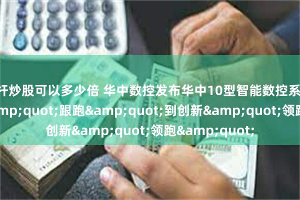 杠杆炒股可以多少倍 华中数控发布华中10型智能数控系统 实现从技术&quot;跟跑&quot;到创新&quot;领跑&quot;
