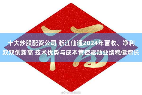 十大炒股配资公司 浙江仙通2024年营收、净利双双创新高 技术优势与成本管控驱动业绩稳健增长