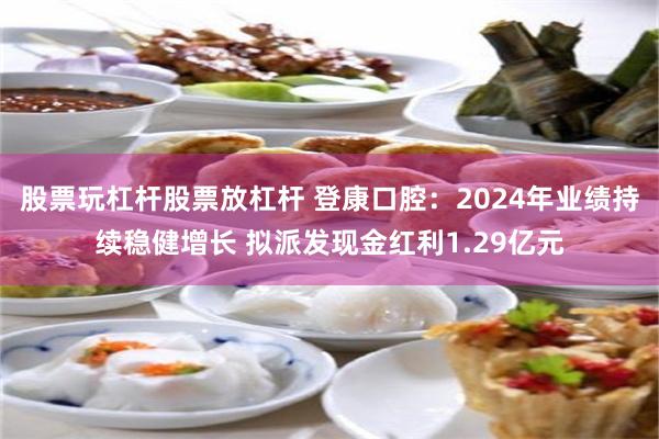 股票玩杠杆股票放杠杆 登康口腔：2024年业绩持续稳健增长 拟派发现金红利1.29亿元