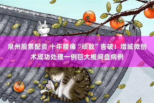泉州股票配资 十年腰痛“顽敌”告破！增城微创术成功处理一例巨大椎间盘病例