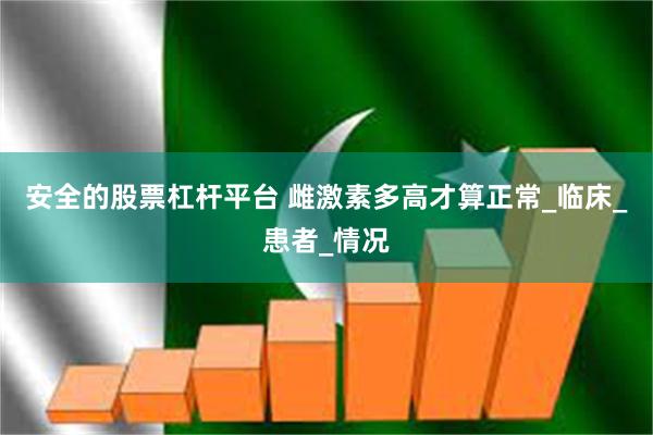 安全的股票杠杆平台 雌激素多高才算正常_临床_患者_情况